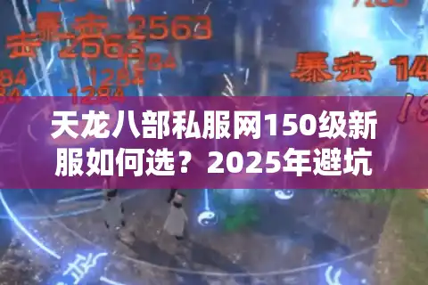 天龙八部私服网150级新服如何选？2025年避坑指南与福利对比