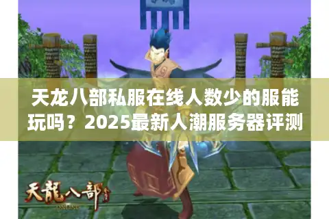 天龙八部私服在线人数少的服能玩吗？2025最新人潮服务器评测