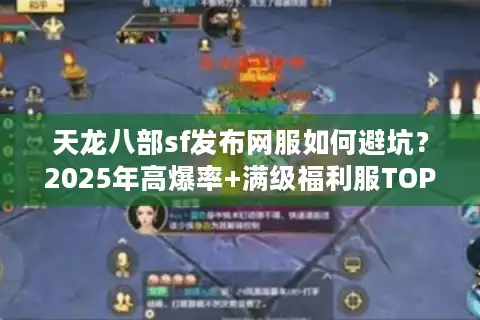 天龙八部sf发布网服如何避坑？2025年高爆率+满级福利服TOP3实测