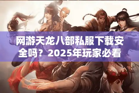 网游天龙八部私服下载安全吗？2025年玩家必看的避坑指南