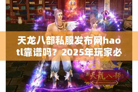 天龙八部私服发布网haotl靠谱吗？2025年玩家必看避坑指南