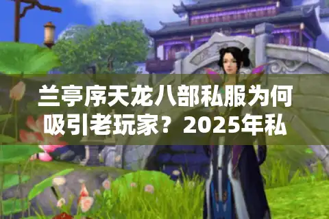 兰亭序天龙八部私服为何吸引老玩家？2025年私服选择五大标准揭秘