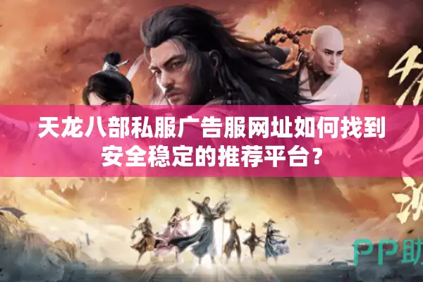 天龙八部私服广告服网址如何找到安全稳定的推荐平台？