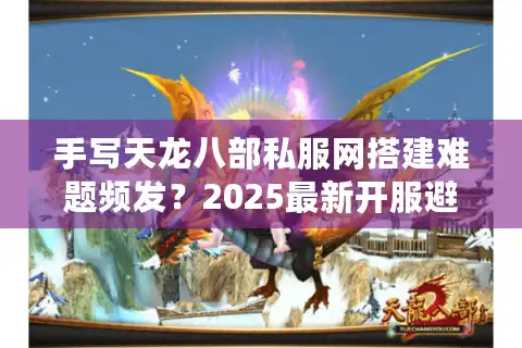 手写天龙八部私服网搭建难题频发？2025最新开服避坑指南