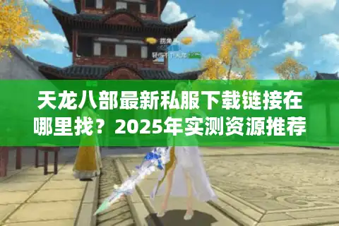 天龙八部最新私服下载链接在哪里找？2025年实测资源推荐