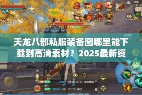 天龙八部私服装备图哪里能下载到高清素材？2025最新资源获取攻略