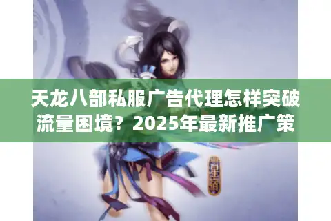 天龙八部私服广告代理怎样突破流量困境？2025年最新推广策略实测