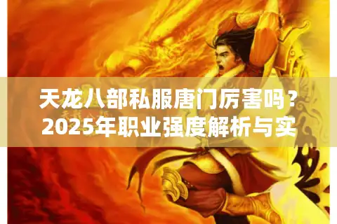 天龙八部私服唐门厉害吗？2025年职业强度解析与实战指南