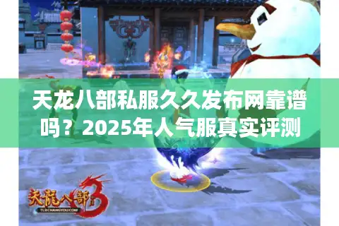 天龙八部私服久久发布网靠谱吗？2025年人气服真实评测