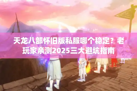 天龙八部怀旧版私服哪个稳定？老玩家亲测2025三大避坑指南