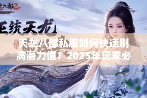 天龙八部私服如何快速刷满潜力值？2025年玩家必看的高效攻略