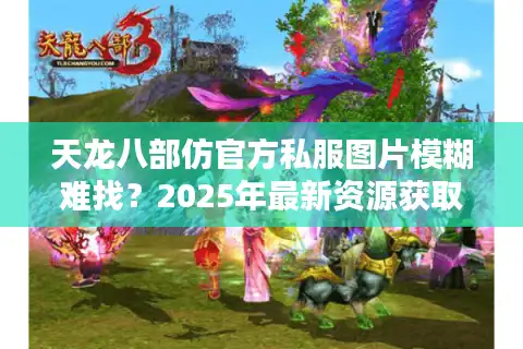 天龙八部仿官方私服图片模糊难找？2025年最新资源获取攻略