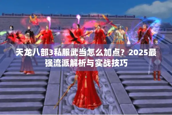 天龙八部3私服武当怎么加点？2025最强流派解析与实战技巧