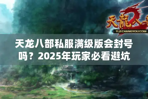 天龙八部私服满级版会封号吗？2025年玩家必看避坑指南