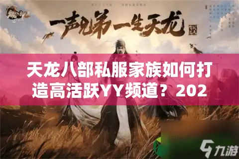 天龙八部私服家族如何打造高活跃YY频道？2025年最新运营方案