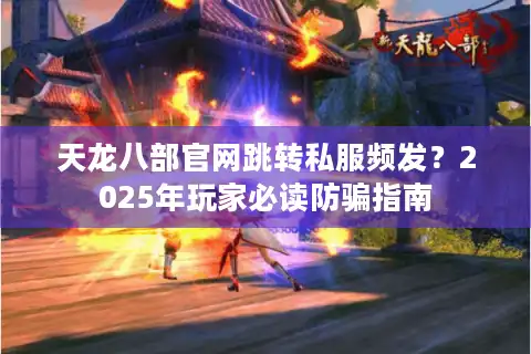 天龙八部官网跳转私服频发？2025年玩家必读防骗指南