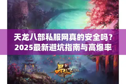 天龙八部私服网真的安全吗？2025最新避坑指南与高爆率服务器推荐