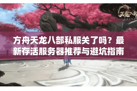 方舟天龙八部私服关了吗？最新存活服务器推荐与避坑指南