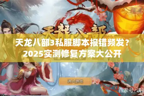 天龙八部3私服脚本报错频发?2025实测修复方案大公开 天龙八部3私服脚本报错频发?2025实测修复方案大公开