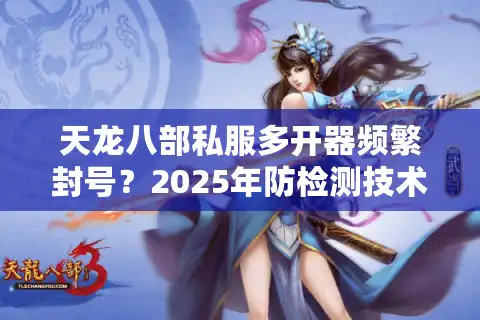 天龙八部私服多开器频繁封号？2025年防检测技术实测报告