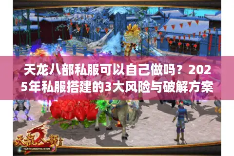 天龙八部私服可以自己做吗？2025年私服搭建的3大风险与破解方案