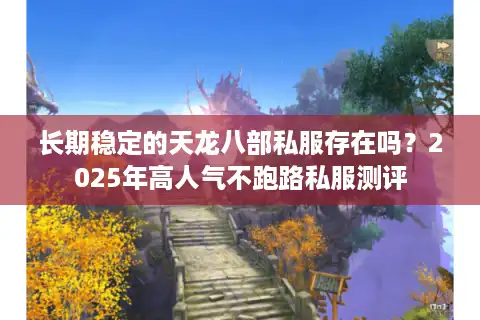 长期稳定的天龙八部私服存在吗?2025年高人气不跑路私服测评 长期稳定的天龙八部私服存在吗?2025年高人气不跑路私服测评