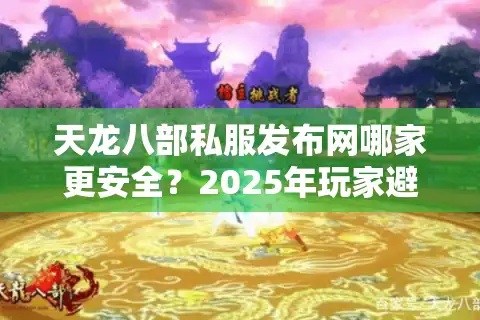 天龙八部私服发布网哪家更安全？2025年玩家避坑指南