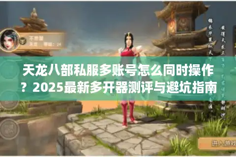 天龙八部私服多账号怎么同时操作？2025最新多开器测评与避坑指南