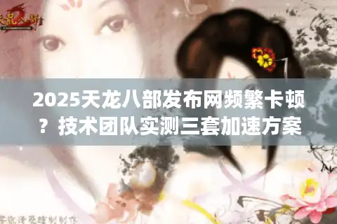 2025天龙八部发布网频繁卡顿？技术团队实测三套加速方案