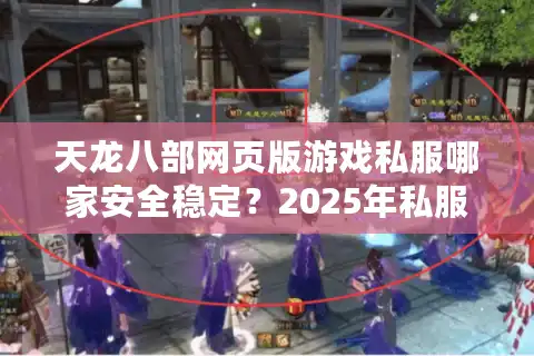 天龙八部网页版游戏私服哪家安全稳定？2025年私服防坑指南