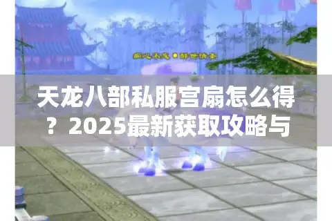 天龙八部私服宫扇怎么得？2025最新获取攻略与爆率提升秘籍