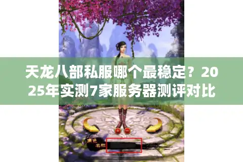 天龙八部私服哪个最稳定？2025年实测7家服务器测评对比
