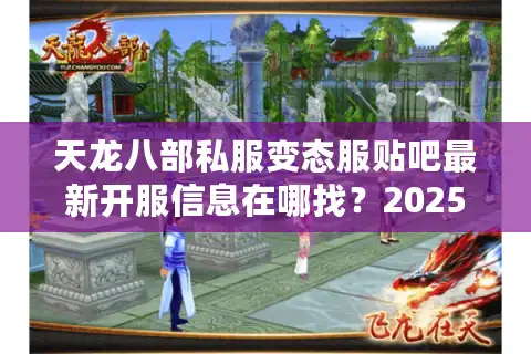 天龙八部私服变态服贴吧最新开服信息在哪找？2025年玩家避坑指南