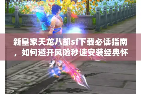 新皇家天龙八部sf下载必读指南，如何避开风险秒速安装经典怀旧服