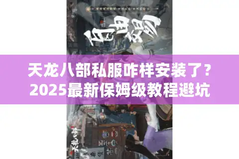 天龙八部私服咋样安装了？2025最新保姆级教程避坑指南