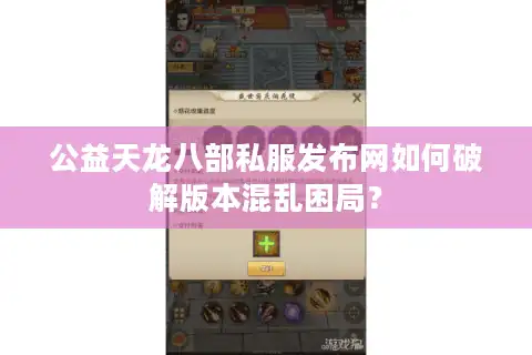 公益天龙八部私服发布网如何破解版本混乱困局？