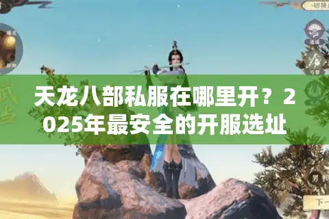 天龙八部私服在哪里开？2025年最安全的开服选址攻略