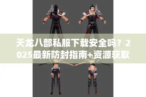 天龙八部私服下载安全吗？2025最新防封指南+资源获取攻略