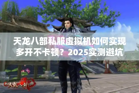 天龙八部私服虚拟机如何实现多开不卡顿？2025实测避坑指南