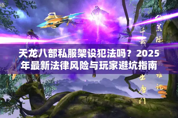 天龙八部私服架设犯法吗？2025年最新法律风险与玩家避坑指南