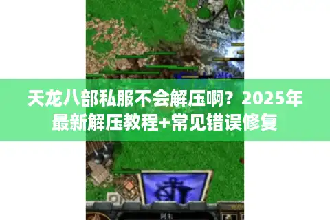 天龙八部私服不会解压啊？2025年最新解压教程+常见错误修复