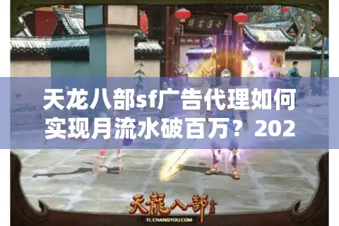 天龙八部sf广告代理如何实现月流水破百万？2025年最新渠道揭秘