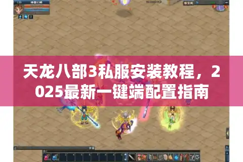 天龙八部3私服安装教程，2025最新一键端配置指南