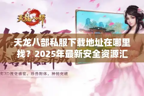 天龙八部私服下载地址在哪里找？2025年最新安全资源汇总