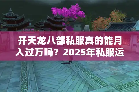 开天龙八部私服真的能月入过万吗？2025年私服运营的盈利真相