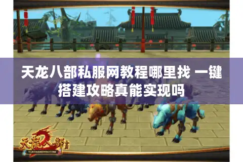 天龙八部私服网教程哪里找 一键搭建攻略真能实现吗