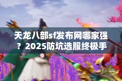 天龙八部sf发布网哪家强？2025防坑选服终极手册