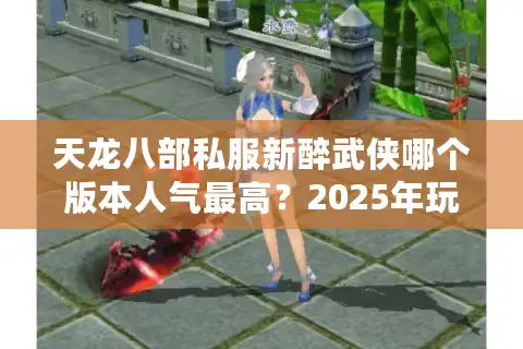 天龙八部私服新醉武侠哪个版本人气最高？2025年玩家实测推荐