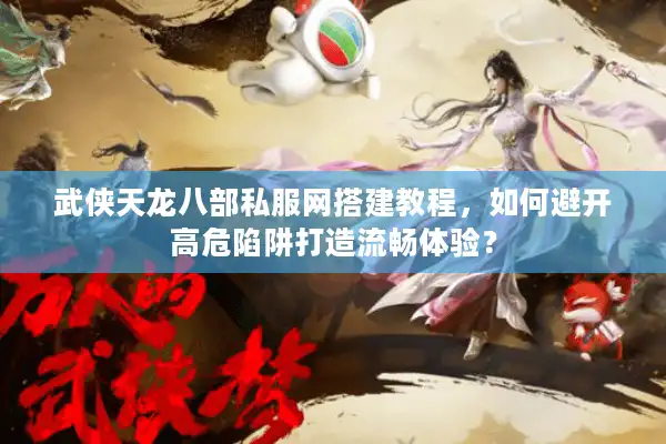 武侠天龙八部私服网搭建教程，如何避开高危陷阱打造流畅体验？
