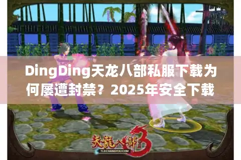 DingDing天龙八部私服下载为何屡遭封禁？2025年安全下载全攻略